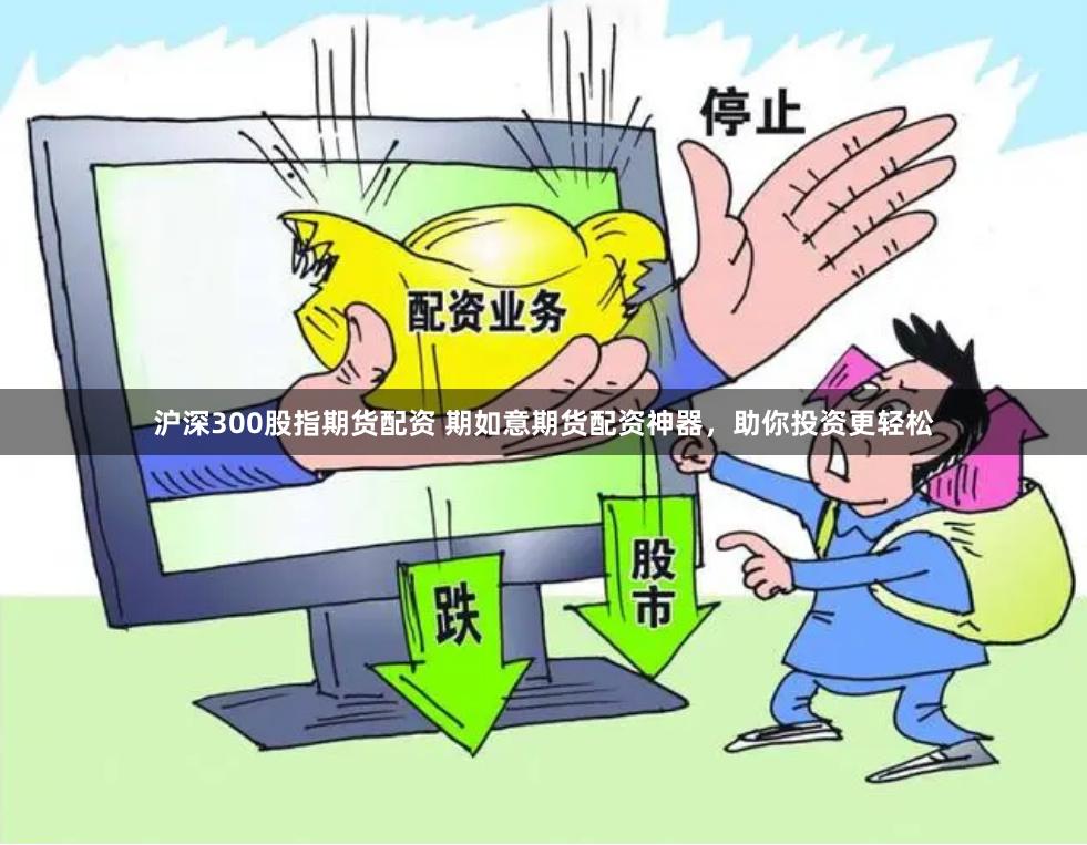 沪深300股指期货配资 期如意期货配资神器，助你投资更轻松