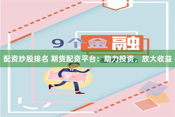 配资炒股排名 期货配资平台：助力投资，放大收益