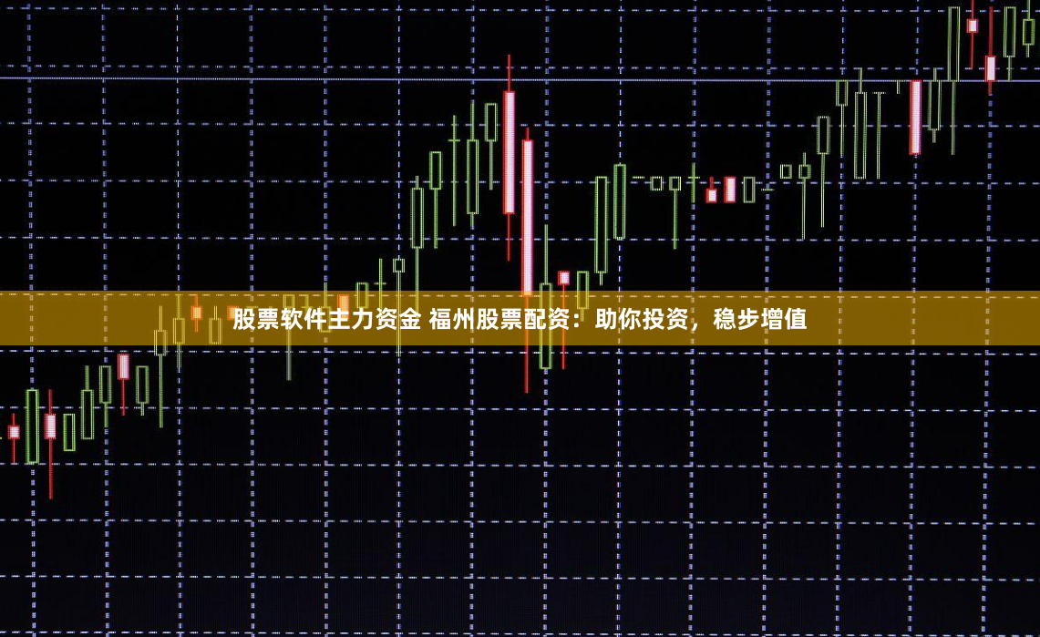 股票软件主力资金 福州股票配资：助你投资，稳步增值