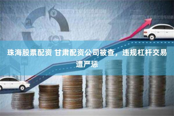 珠海股票配资 甘肃配资公司被查,违规杠杆交易遭严惩