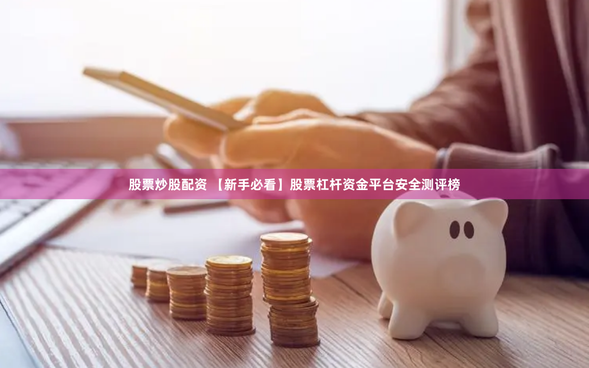 股票炒股配资 【新手必看】股票杠杆资金平台安全测评榜