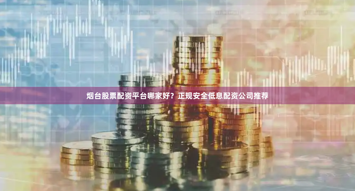 烟台股票配资平台哪家好？正规安全低息配资公司推荐