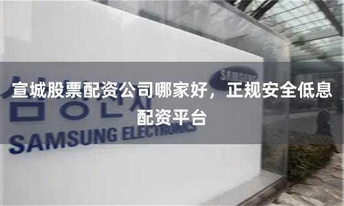 宣城股票配资公司哪家好，正规安全低息配资平台