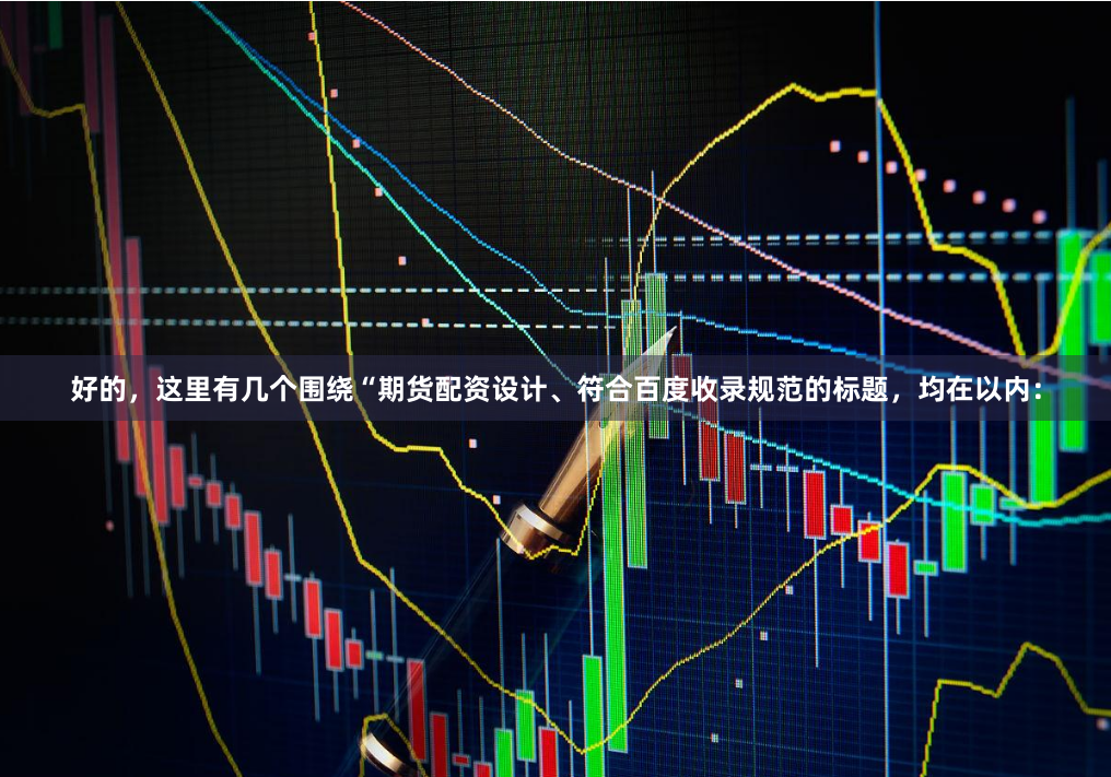 好的，这里有几个围绕“期货配资设计、符合百度收录规范的标题，均在以内：