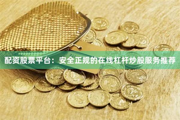 配资股票平台：安全正规的在线杠杆炒股服务推荐