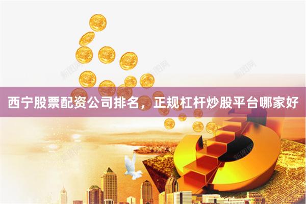 西宁股票配资公司排名，正规杠杆炒股平台哪家好