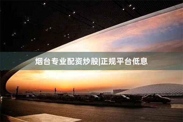 烟台专业配资炒股|正规平台低息