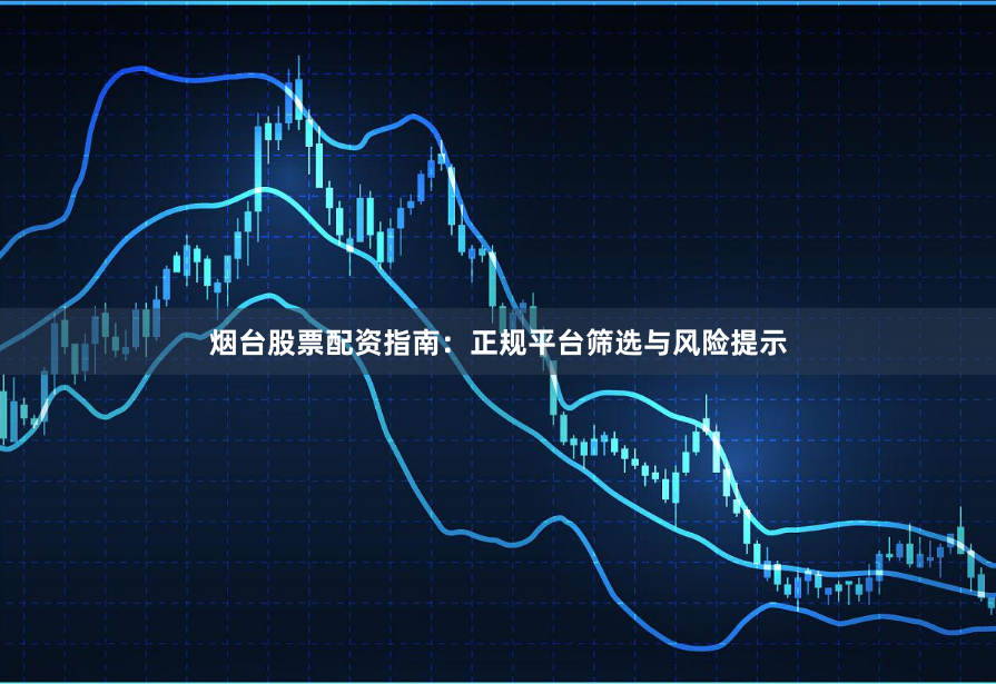 烟台股票配资指南：正规平台筛选与风险提示