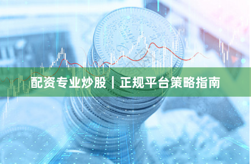 配资专业炒股｜正规平台策略指南