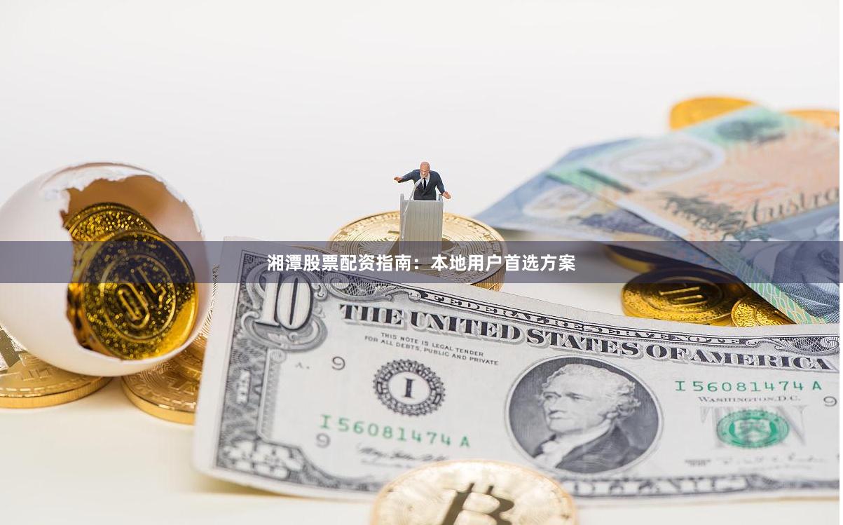 湘潭股票配资指南：本地用户首选方案