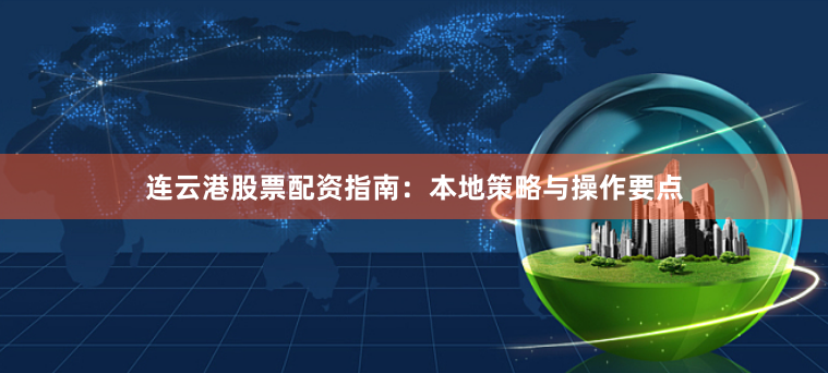 连云港股票配资指南：本地策略与操作要点