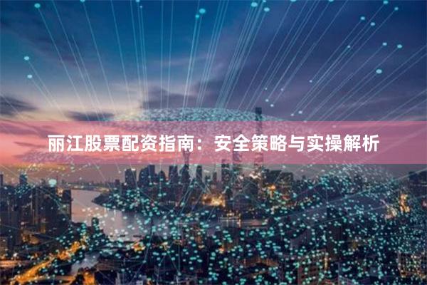 丽江股票配资指南：安全策略与实操解析