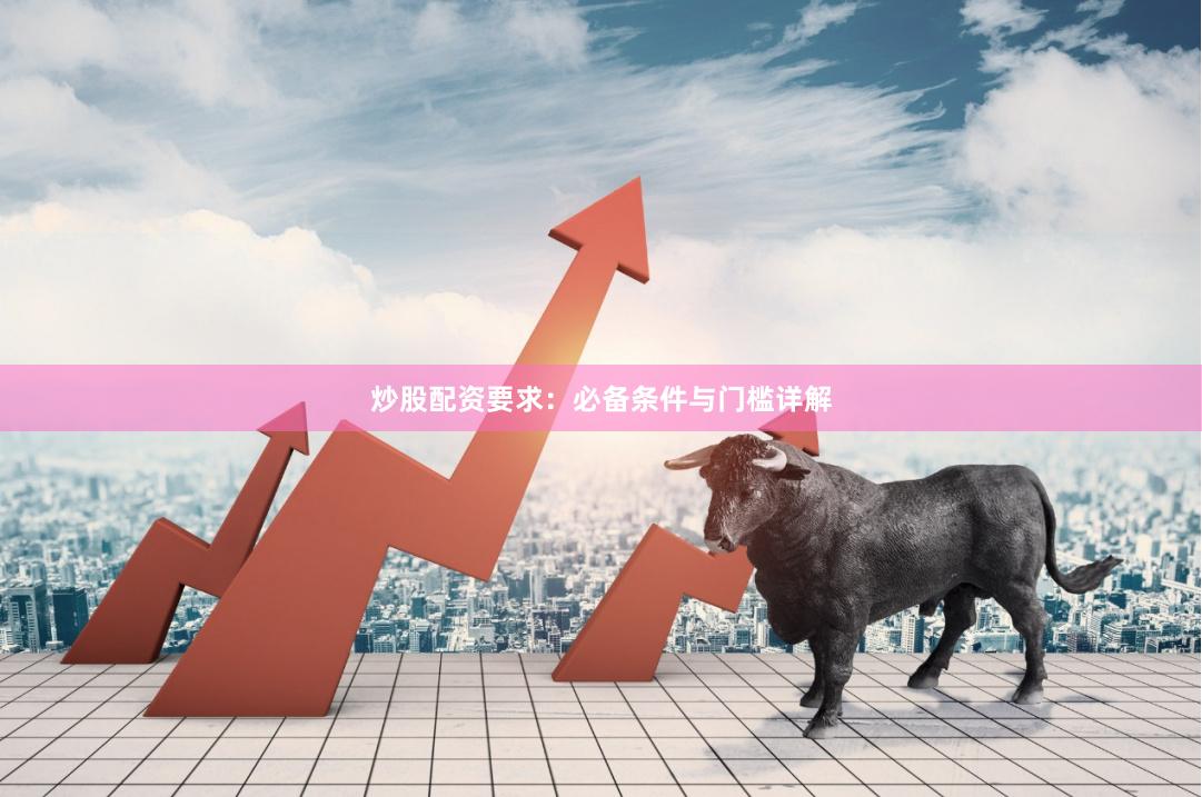 炒股配资要求：必备条件与门槛详解
