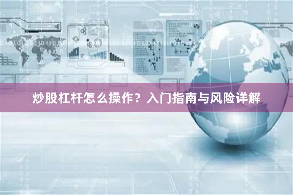 炒股杠杆怎么操作？入门指南与风险详解