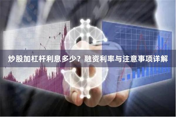 炒股加杠杆利息多少？融资利率与注意事项详解