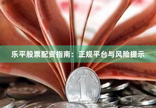 乐平股票配资指南：正规平台与风险提示