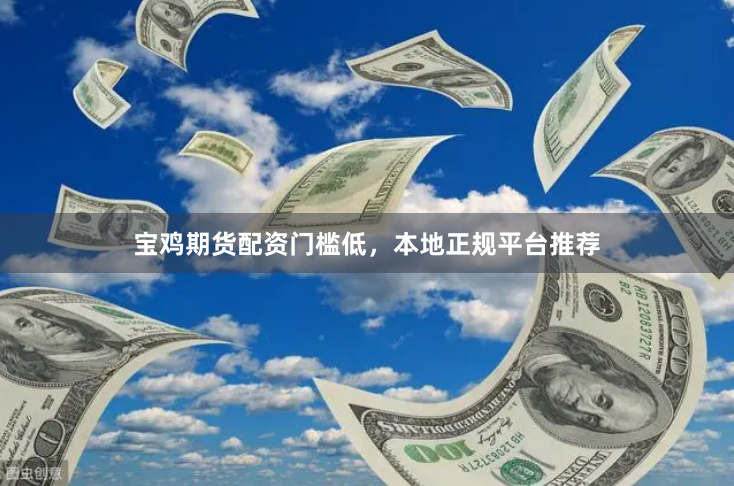 宝鸡期货配资门槛低，本地正规平台推荐