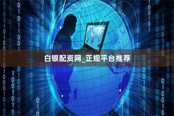 白银配资网_正规平台推荐