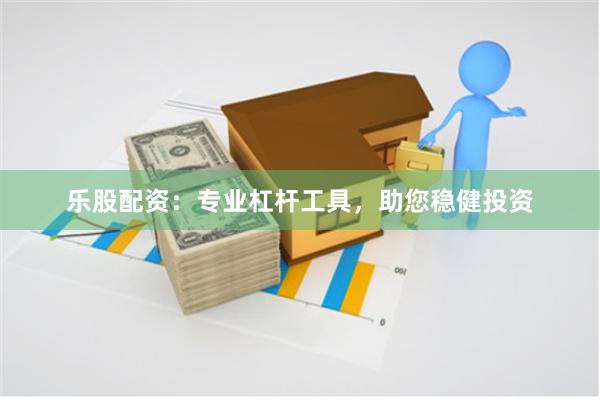 乐股配资:专业杠杆工具,助您稳健投资