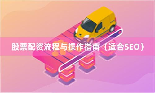 股票配资流程与操作指南（适合SEO）