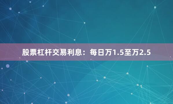 股票杠杆交易利息：每日万1.5至万2.5