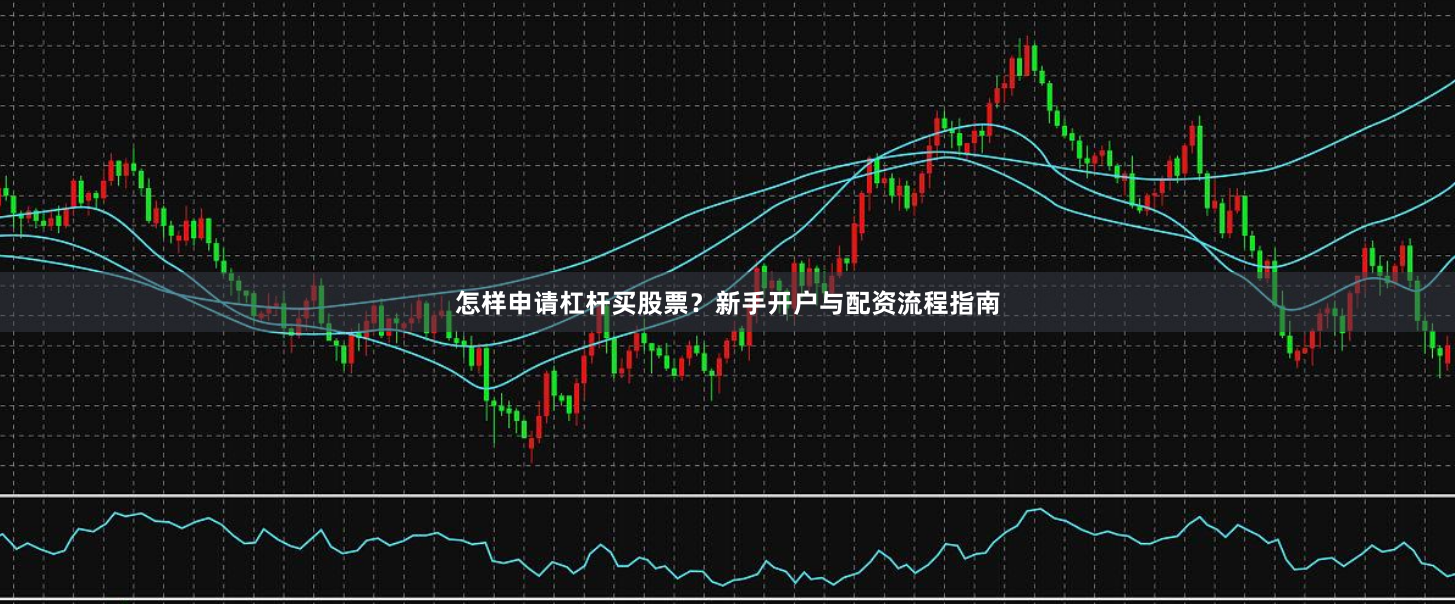怎样申请杠杆买股票？新手开户与配资流程指南