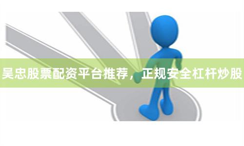 吴忠股票配资平台推荐，正规安全杠杆炒股