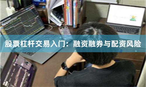 股票杠杆交易入门：融资融券与配资风险