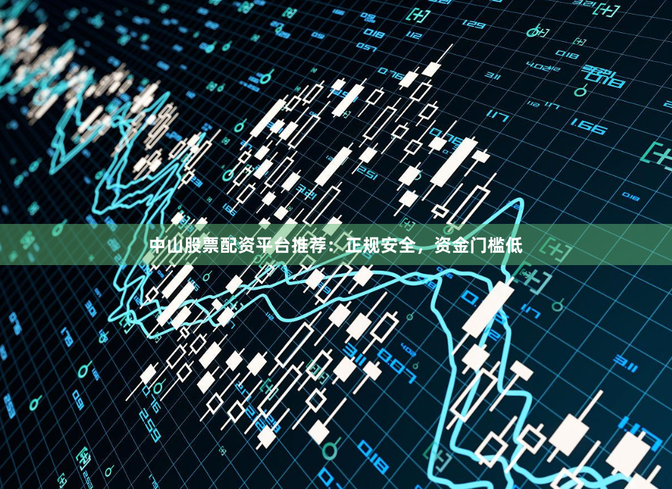 中山股票配资平台推荐：正规安全，资金门槛低
