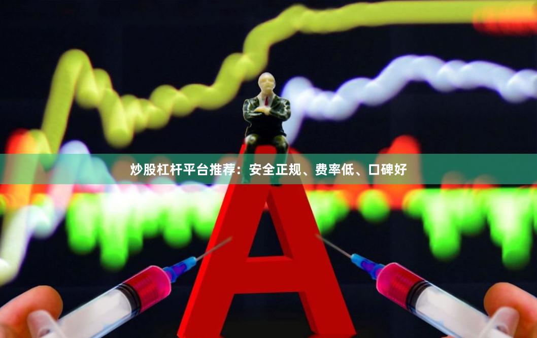 炒股杠杆平台推荐:安全正规、费率低、口碑好