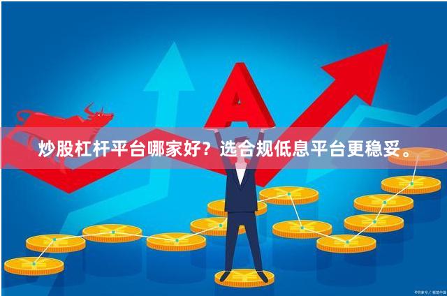 炒股杠杆平台哪家好?选合规低息平台更稳妥。
