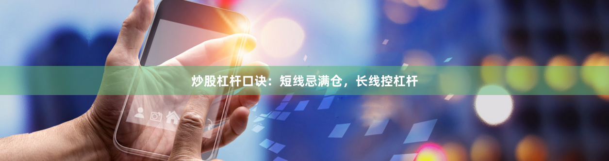 炒股杠杆口诀：短线忌满仓，长线控杠杆