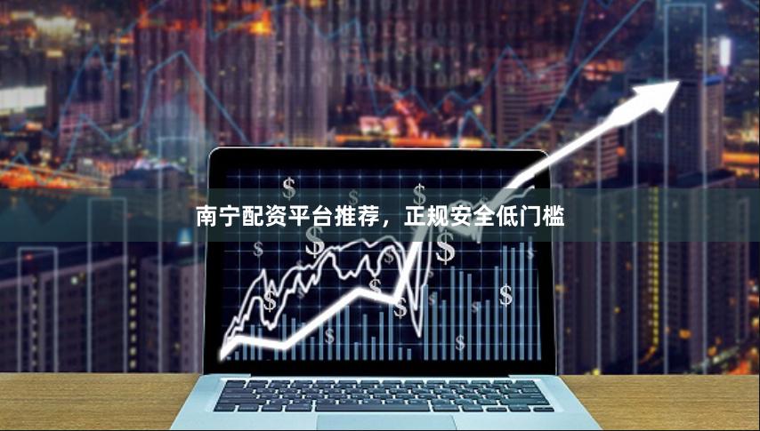 南宁配资平台推荐，正规安全低门槛