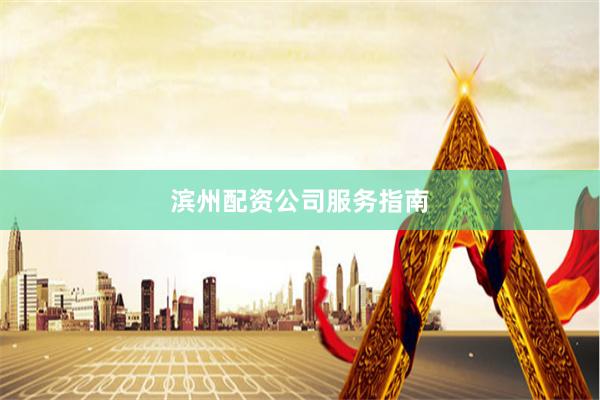 滨州配资公司服务指南