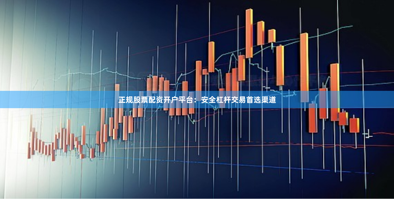 正规股票配资开户平台：安全杠杆交易首选渠道