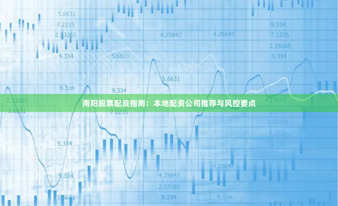 南阳股票配资指南：本地配资公司推荐与风控要点