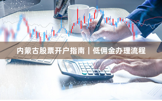 内蒙古股票开户指南｜低佣金办理流程