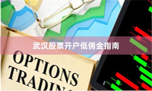 武汉股票开户低佣金指南