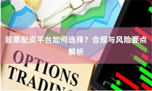 股票配资平台如何选择？合规与风险要点解析