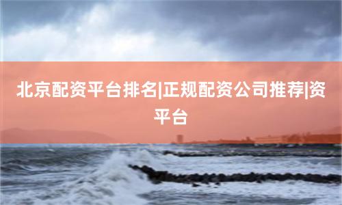 北京配资平台排名|正规配资公司推荐|资平台