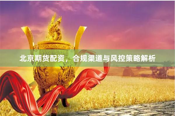 北京期货配资，合规渠道与风控策略解析