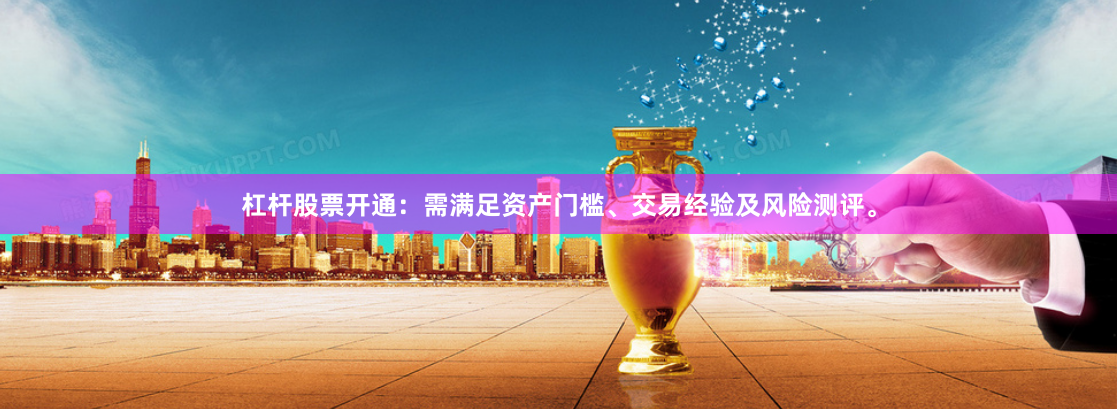 杠杆股票开通：需满足资产门槛、交易经验及风险测评。