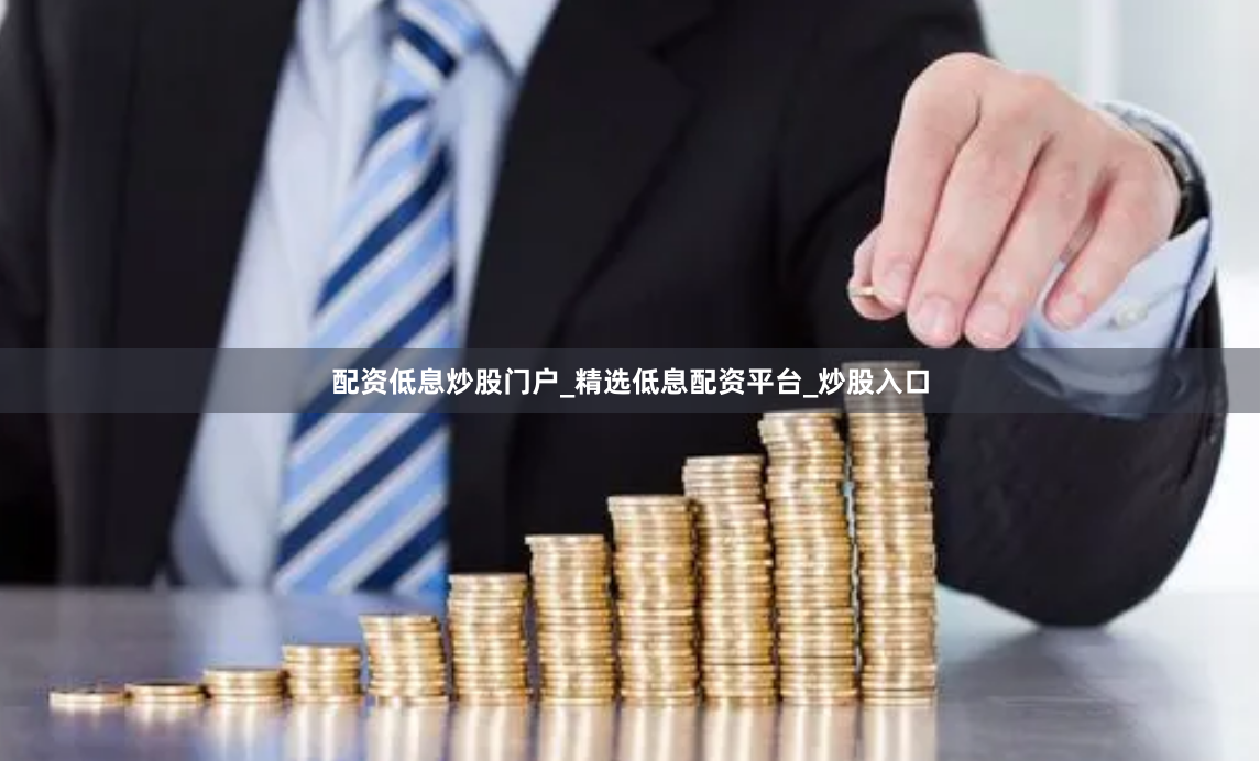 配资低息炒股门户_精选低息配资平台_炒股入口