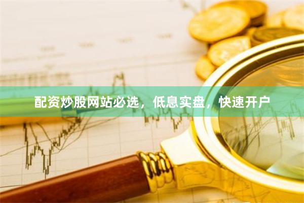 配资炒股网站必选，低息实盘，快速开户