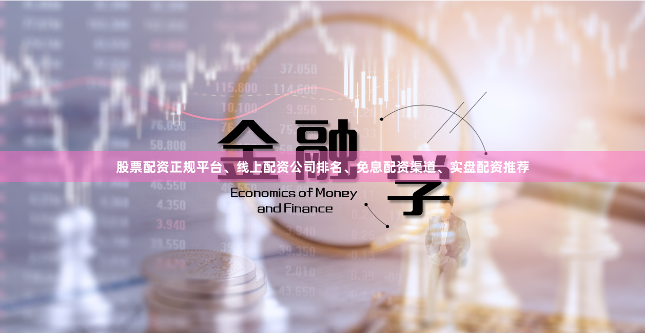 股票配资正规平台、线上配资公司排名、免息配资渠道、实盘配资推荐