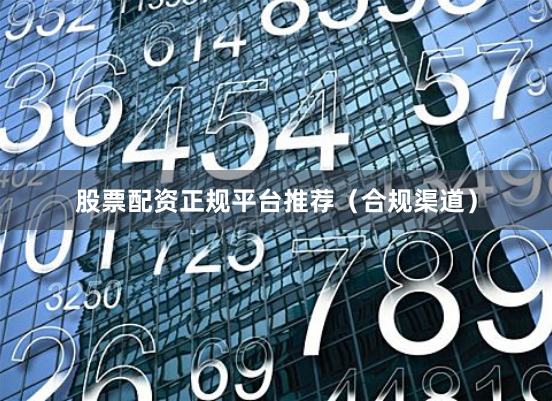 股票配资正规平台推荐（合规渠道）